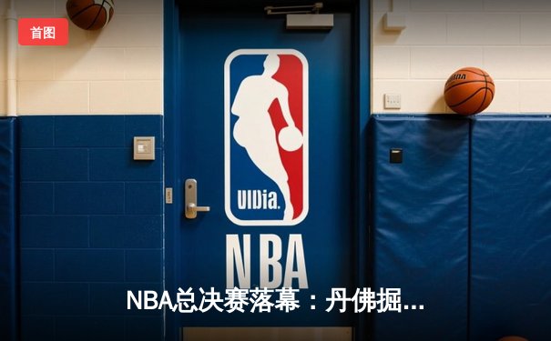 NBA总决赛落幕：丹佛掘金首夺总冠军，约基奇全票当选FMVP