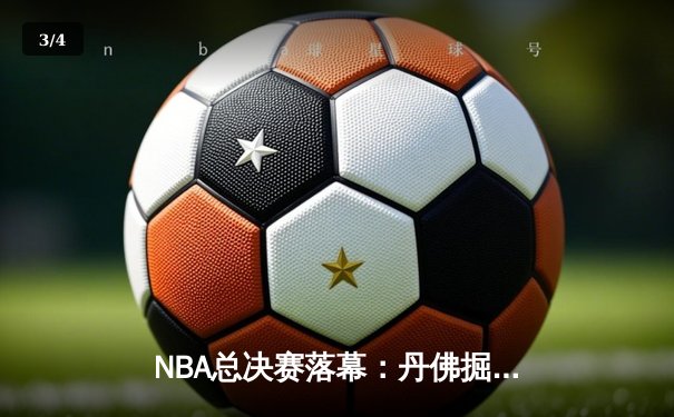 NBA总决赛落幕：丹佛掘金首夺总冠军，约基奇全票当选FMVP - 3