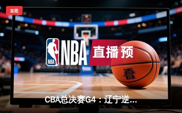 CBA总决赛G4：辽宁逆转战胜浙江 赵继伟砍下23+11率队夺得赛点