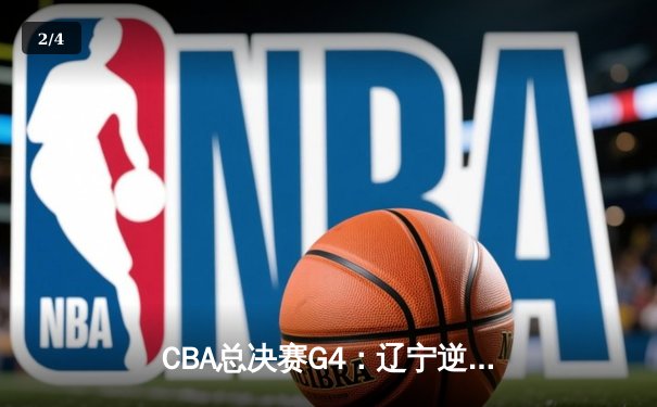 CBA总决赛G4：辽宁逆转战胜浙江 赵继伟砍下23+11率队夺得赛点 - 2