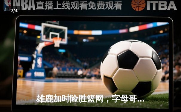 雄鹿加时险胜篮网，字母哥狂砍44分率队捍卫主场 - 2