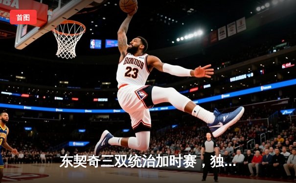 东契奇三双统治加时赛，独行侠险胜凯尔特人扳回一城