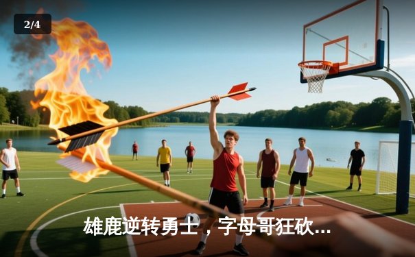 雄鹿逆转勇士，字母哥狂砍44分率队捍卫主场 - 2