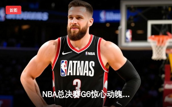 NBA总决赛G6惊心动魄！独行侠力克凯尔特人，将系列赛拖入抢七大战