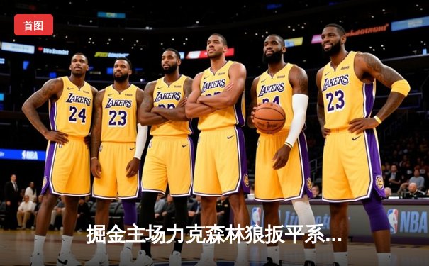 掘金主场力克森林狼扳平系列赛 约基奇35+16+8展现MVP统治力