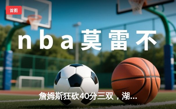 詹姆斯狂砍40分三双，湖人加时险胜勇士，西部季后赛席位争夺白热化