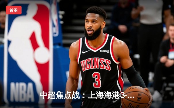 中超焦点战：上海海港3-2绝杀山东泰山，武磊梅开二度助队登顶积分榜