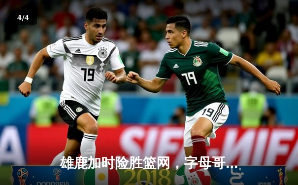 雄鹿加时险胜篮网，字母哥44分创赛季新高 - 4