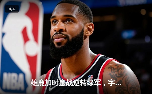 雄鹿加时鏖战逆转绿军，字母哥44+14主宰北岸花园 - 4