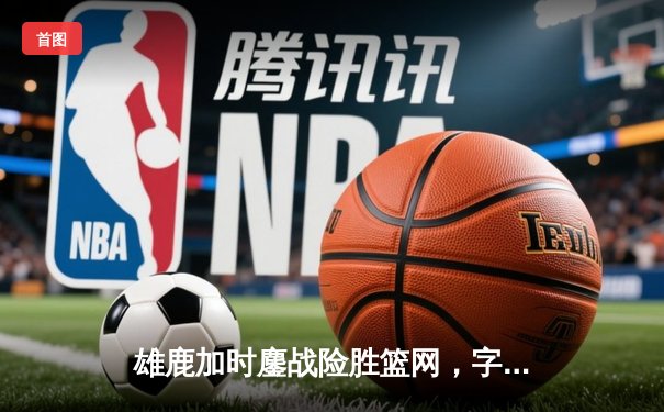 雄鹿加时鏖战险胜篮网，字母哥44分率队守住主场